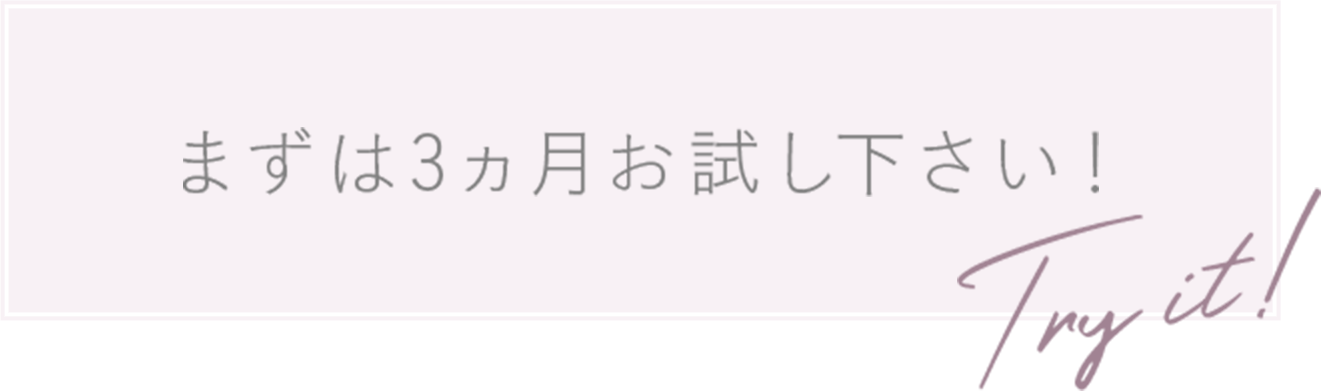 まずは3ヵ月お試しください！