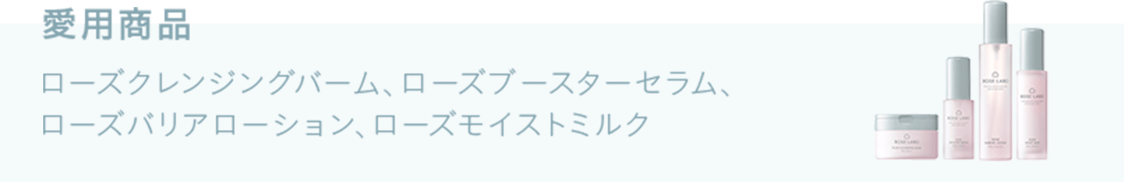 愛用商品　ローズクレンジングバーム、ローズブースターセラム、ローズバリアローション、ローズモイストミルク