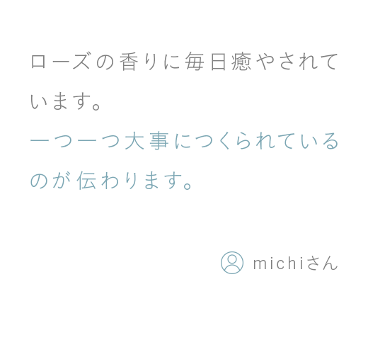 ローズの香りに毎日癒やされています。一つ一つ大事につくられているのが伝わります。